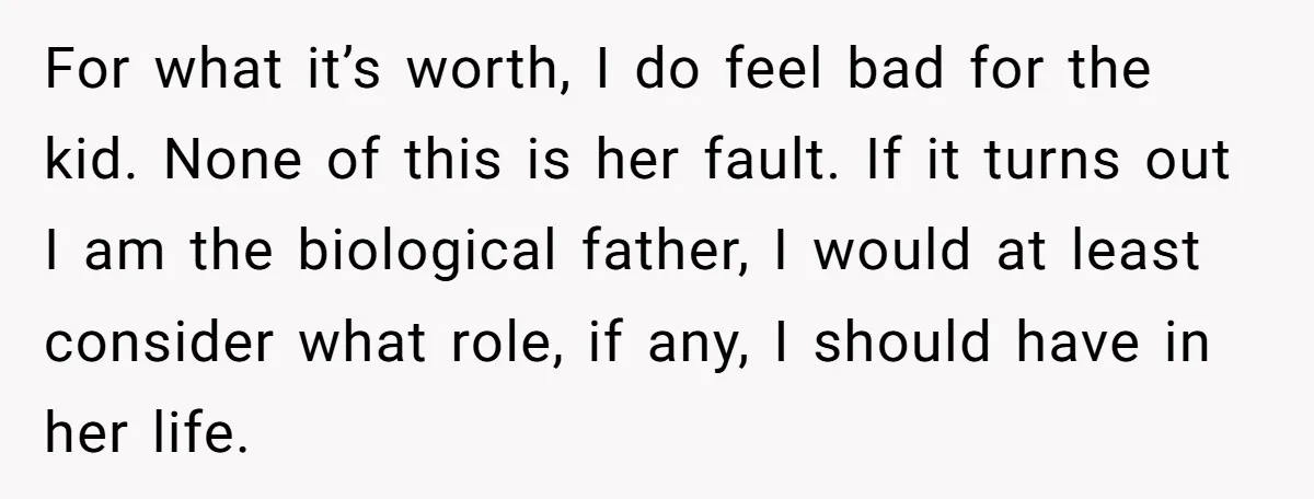 For what it’s worth, I do feel bad for the kid. None of this is her fault. If it turns out I am the biological father, I would at least...