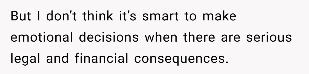 But I don’t think it’s smart to make emotional decisions when there are serious legal and financial consequences.