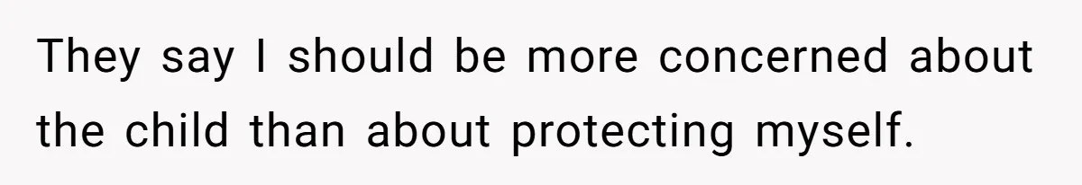 They say I should be more concerned about the child than about protecting myself.