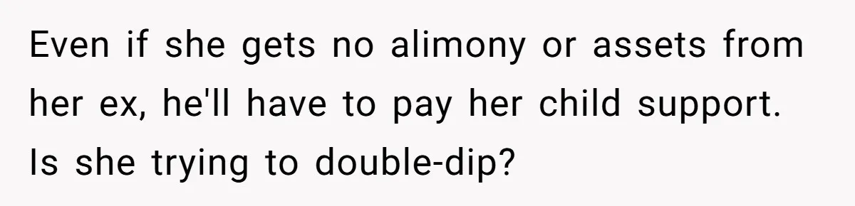 Even if she gets no alimony or assets from her ex, he'll have to pay her child support. Is she trying to double-dip?