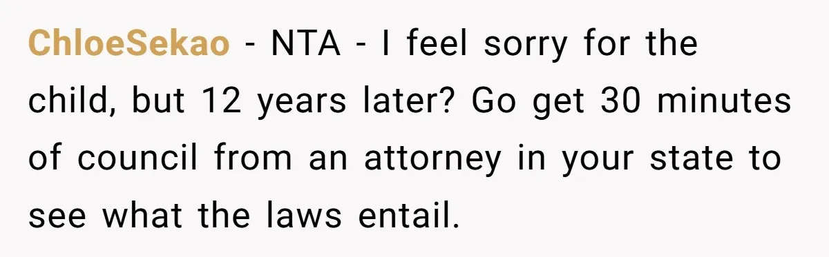 ChloeSekao − NTA - I feel sorry for the child, but 12 years later? Go get 30 minutes of council from an attorney in your state to see what the...
