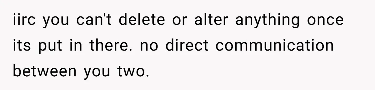 iirc you can't delete or alter anything once its put in there. no direct communication between you two.