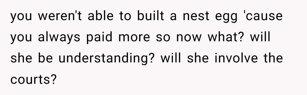 you weren't able to built a nest egg 'cause you always paid more so now what? will she be understanding? will she involve the courts?