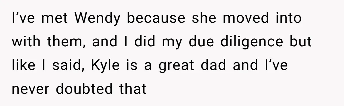 I’ve met Wendy because she moved into with them, and I did my due diligence but like I said, Kyle is a great dad and I’ve never doubted that