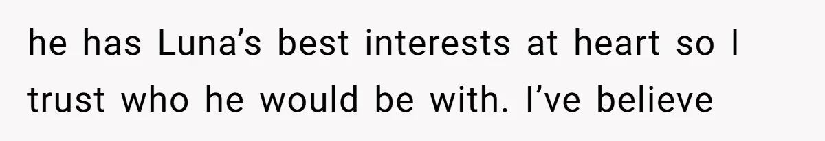 he has Luna’s best interests at heart so I trust who he would be with. I’ve believe