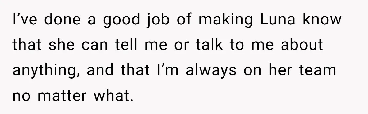 I’ve done a good job of making Luna know that she can tell me or talk to me about anything, and that I’m always on her team no matter what.