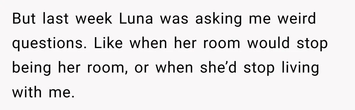 But last week Luna was asking me weird questions. Like when her room would stop being her room, or when she’d stop living with me.