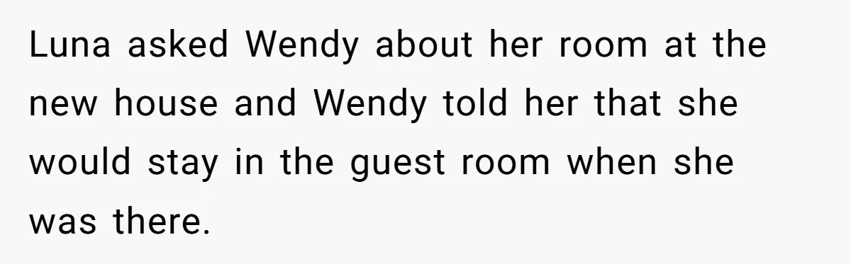 Luna asked Wendy about her room at the new house and Wendy told her that she would stay in the guest room when she was there.