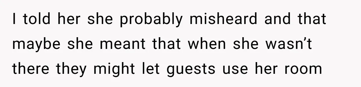 I told her she probably misheard and that maybe she meant that when she wasn’t there they might let guests use her room