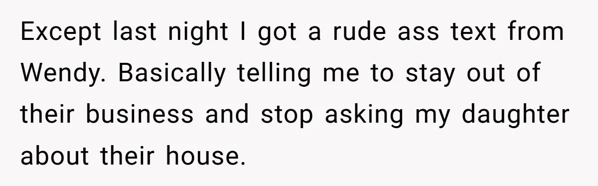 Except last night I got a rude ass text from Wendy. Basically telling me to stay out of their business and stop asking my daughter about their house.