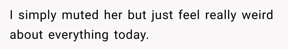 I simply muted her but just feel really weird about everything today.