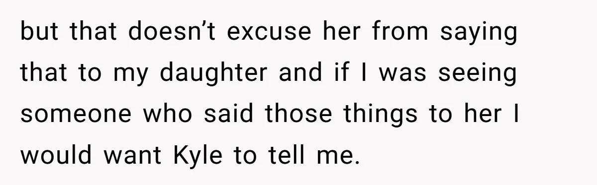 but that doesn’t excuse her from saying that to my daughter and if I was seeing someone who said those things to her I would want Kyle to tell me.