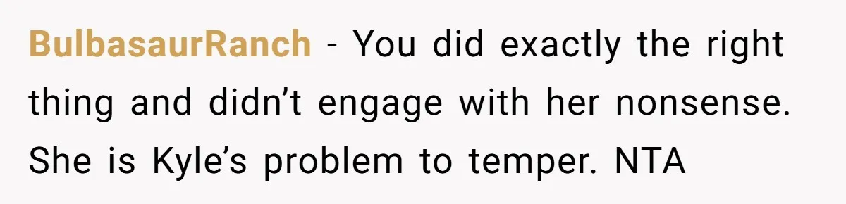 BulbasaurRanch − You did exactly the right thing and didn’t engage with her nonsense. She is Kyle’s problem to temper. NTA