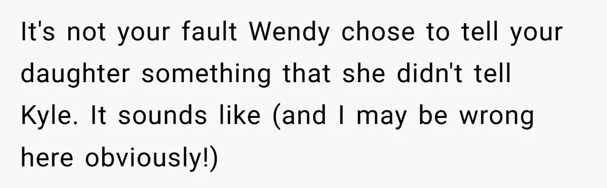 It's not your fault Wendy chose to tell your daughter something that she didn't tell Kyle. It sounds like (and I may be wrong here obviously!)
