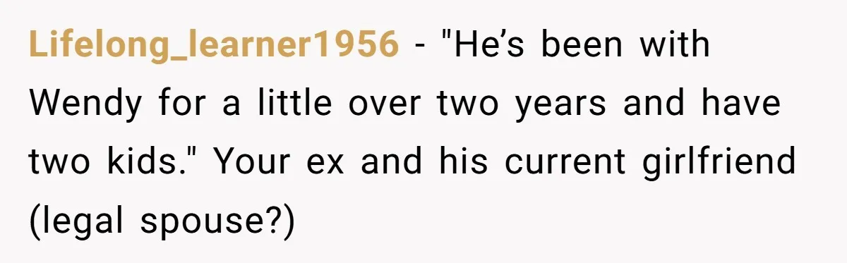 Lifelong_learner1956 − "He’s been with Wendy for a little over two years and have two kids." Your ex and his current girlfriend (legal spouse?)
