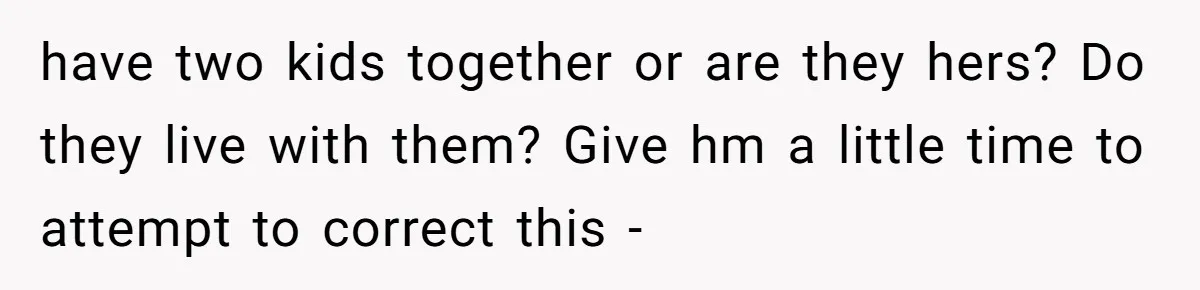 have two kids together or are they hers? Do they live with them? Give hm a little time to attempt to correct this -