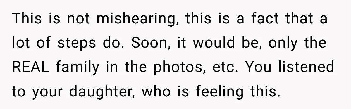 This is not mishearing, this is a fact that a lot of steps do. Soon, it would be, only the REAL family in the photos, etc. You listened to your...
