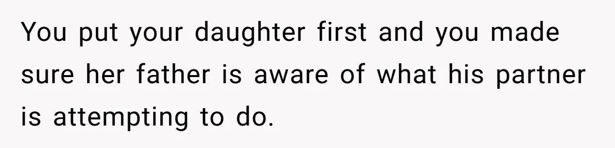 You put your daughter first and you made sure her father is aware of what his partner is attempting to do.