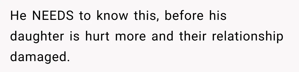 He NEEDS to know this, before his daughter is hurt more and their relationship damaged.