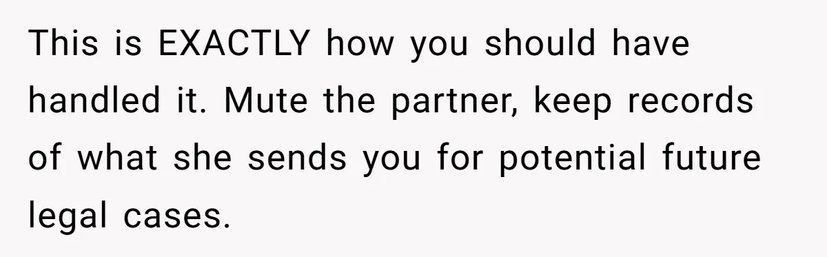 This is EXACTLY how you should have handled it. Mute the partner, keep records of what she sends you for potential future legal cases.