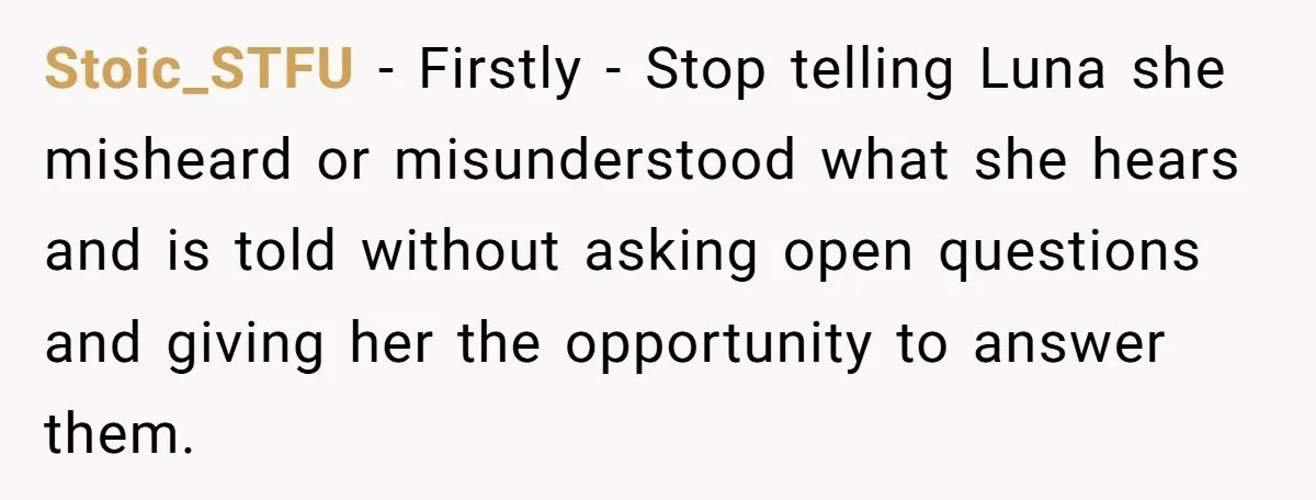 Stoic_STFU − Firstly - Stop telling Luna she misheard or misunderstood what she hears and is told without asking open questions and giving her the opportunity to answer them.