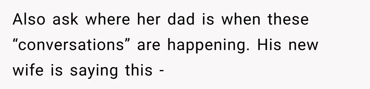Also ask where her dad is when these “conversations” are happening. His new wife is saying this -