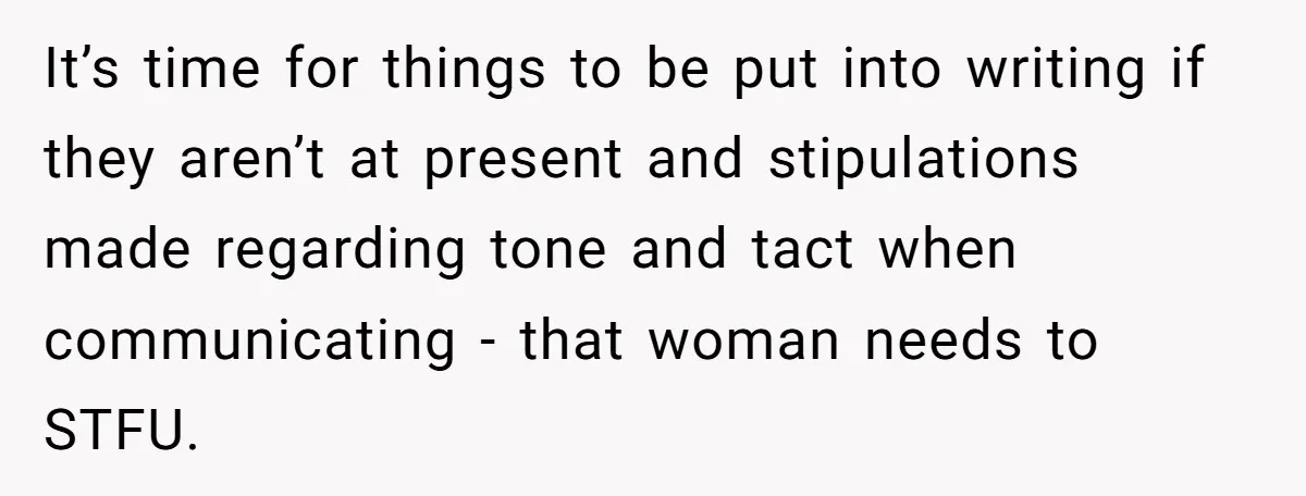 It’s time for things to be put into writing if they aren’t at present and stipulations made regarding tone and tact when communicating - that woman needs to STFU.