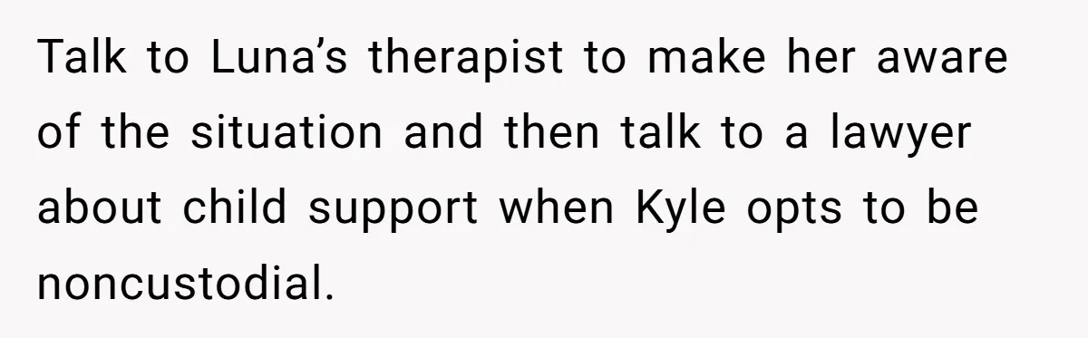 Talk to Luna’s therapist to make her aware of the situation and then talk to a lawyer about child support when Kyle opts to be noncustodial.