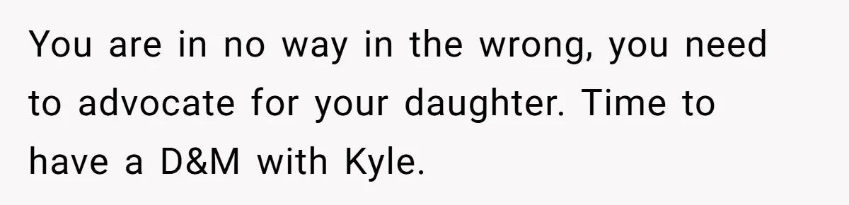 You are in no way in the wrong, you need to advocate for your daughter. Time to have a D&M with Kyle.
