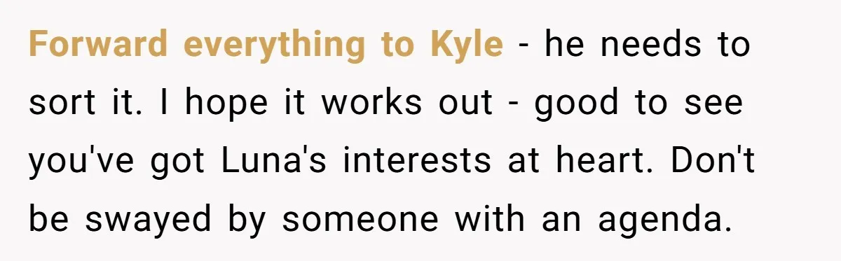 Forward everything to Kyle - he needs to sort it. I hope it works out - good to see you've got Luna's interests at heart. Don't be swayed by someone...