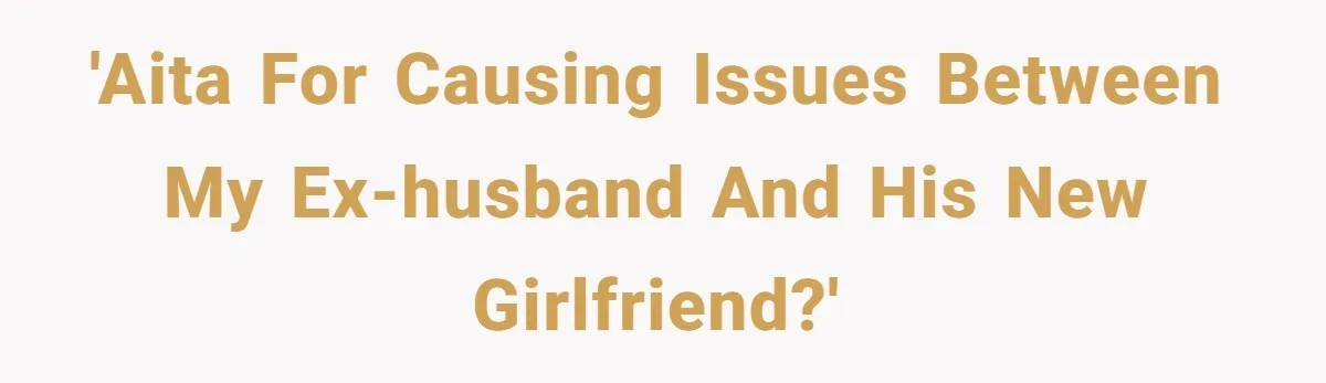 'AITA for causing issues between my ex-husband and his new girlfriend?'