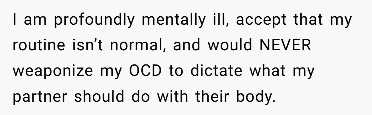 I am profoundly mentally ill, accept that my routine isn’t normal, and would NEVER weaponize my OCD to dictate what my partner should do with their body.