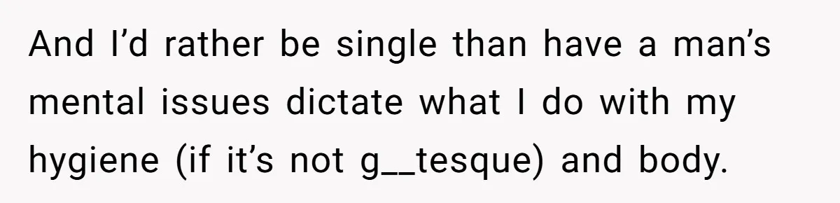 And I’d rather be single than have a man’s mental issues dictate what I do with my hygiene (if it’s not g__tesque) and body.