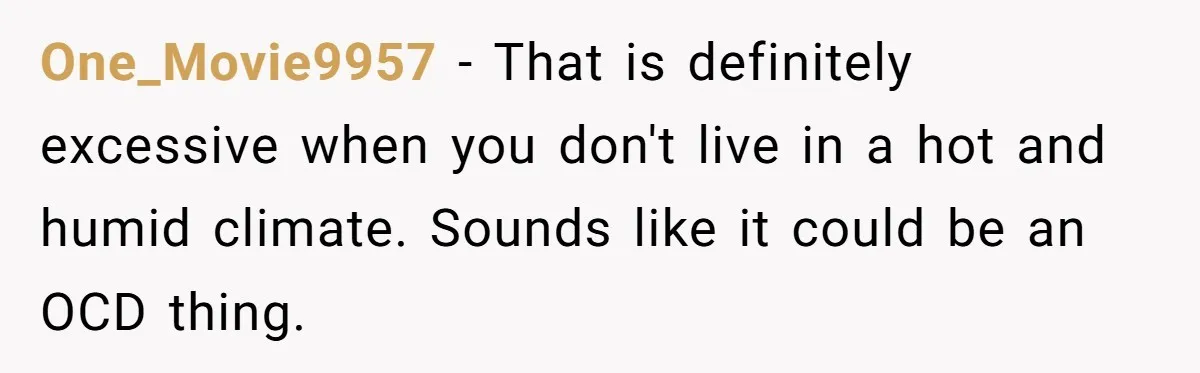One_Movie9957 − That is definitely excessive when you don't live in a hot and humid climate. Sounds like it could be an OCD thing.
