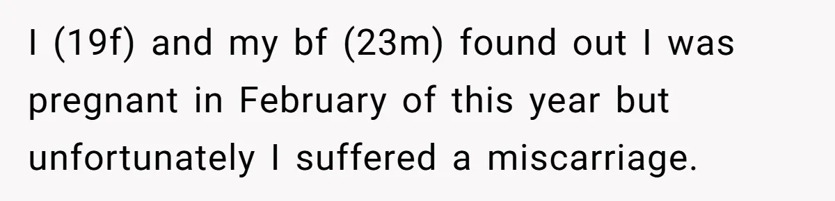 I (19f) and my bf (23m) found out I was pregnant in February of this year but unfortunately I suffered a miscarriage.