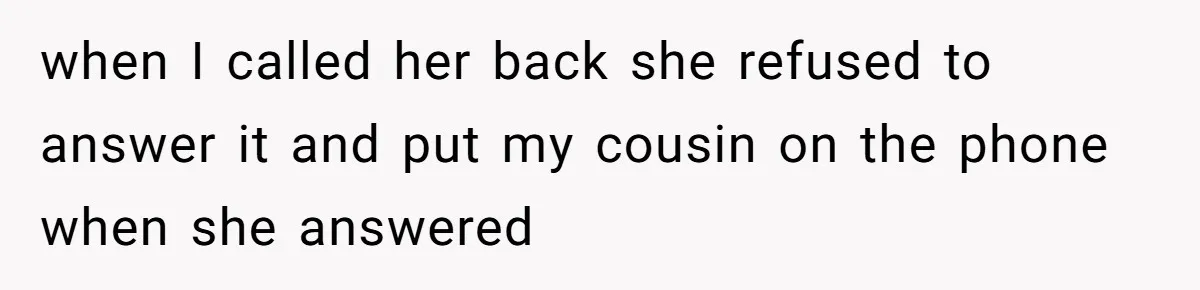 when I called her back she refused to answer it and put my cousin on the phone when she answered