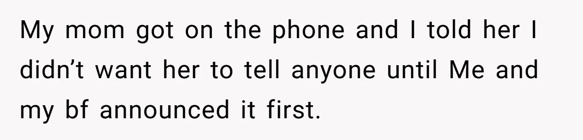My mom got on the phone and I told her I didn’t want her to tell anyone until Me and my bf announced it first.