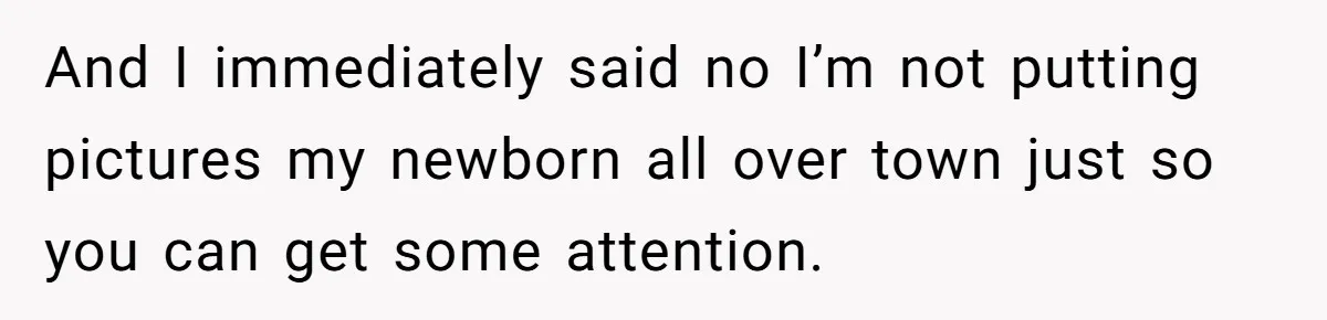 And I immediately said no I’m not putting pictures my newborn all over town just so you can get some attention.