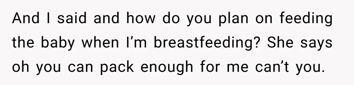 And I said and how do you plan on feeding the baby when I’m breastfeeding? She says oh you can pack enough for me can’t you.