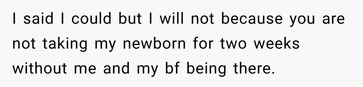 I said I could but I will not because you are not taking my newborn for two weeks without me and my bf being there.