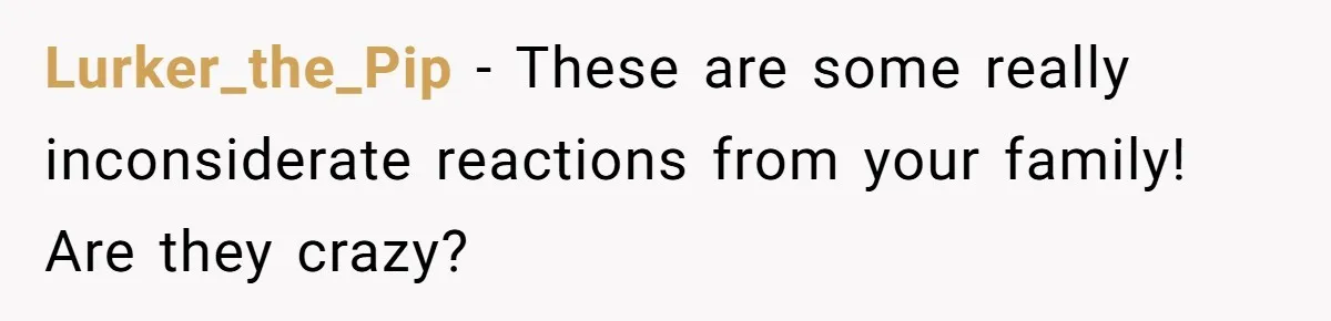 Lurker_the_Pip − These are some really inconsiderate reactions from your family! Are they crazy?