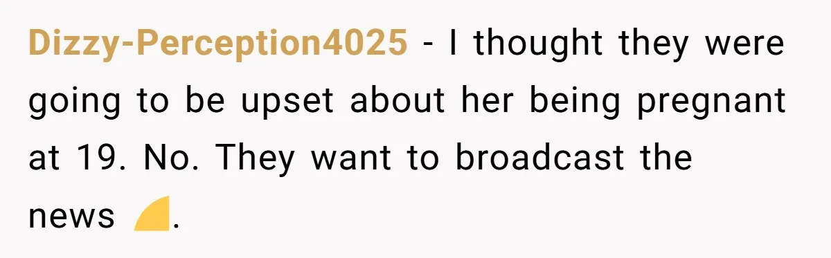 Dizzy-Perception4025 − I thought they were going to be upset about her being pregnant at 19. No. They want to broadcast the news 🤣.