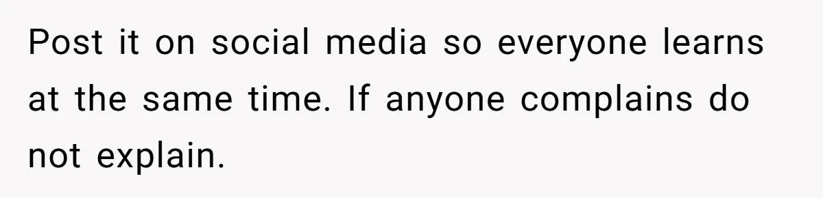 Post it on social media so everyone learns at the same time. If anyone complains do not explain.