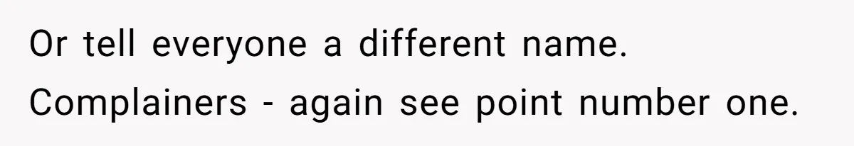 Or tell everyone a different name. Complainers - again see point number one.