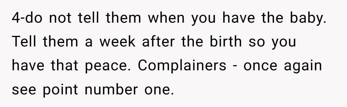 4-do not tell them when you have the baby. Tell them a week after the birth so you have that peace. Complainers - once again see point number one.