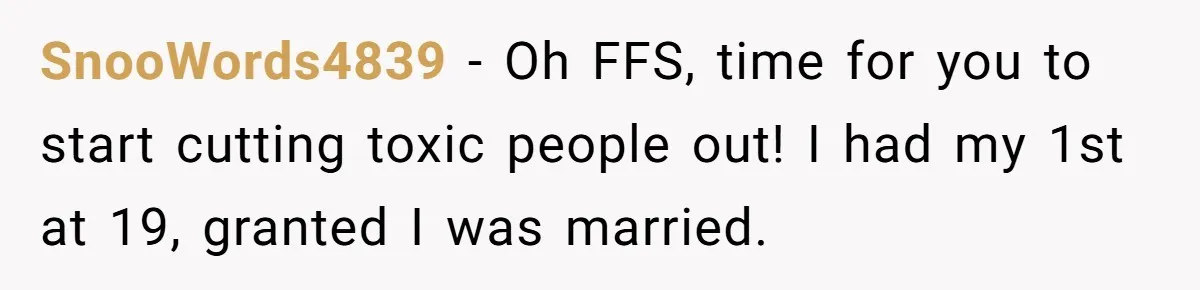 SnooWords4839 − Oh FFS, time for you to start cutting toxic people out! I had my 1st at 19, granted I was married.