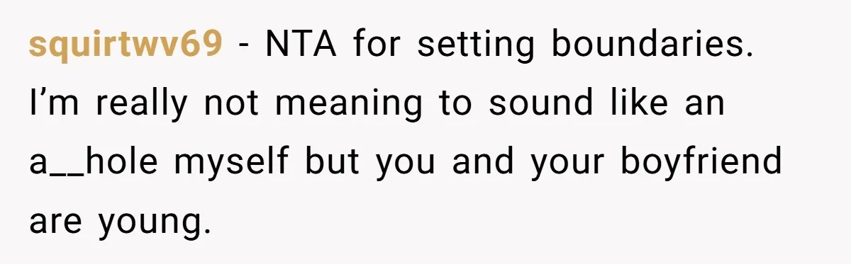 squirtwv69 − NTA for setting boundaries. I’m really not meaning to sound like an a__hole myself but you and your boyfriend are young.