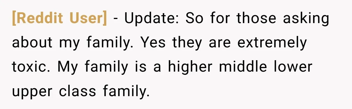 [Reddit User] − Update: So for those asking about my family. Yes they are extremely toxic. My family is a higher middle lower upper class family.