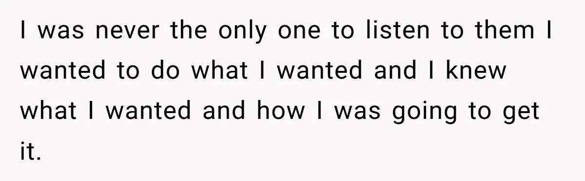 I was never the only one to listen to them I wanted to do what I wanted and I knew what I wanted and how I was going to get...