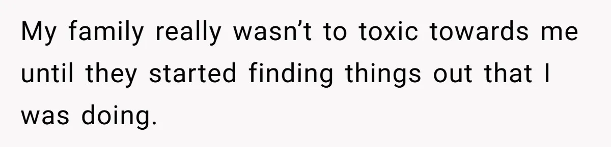 My family really wasn’t to toxic towards me until they started finding things out that I was doing.